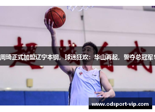 周琦正式加盟辽宁本钢，球迷狂欢：华山再起，誓夺总冠军！