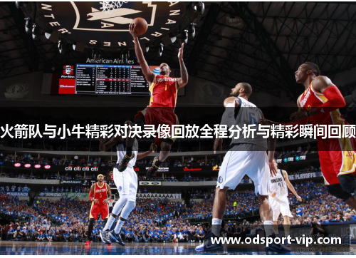 火箭队与小牛精彩对决录像回放全程分析与精彩瞬间回顾