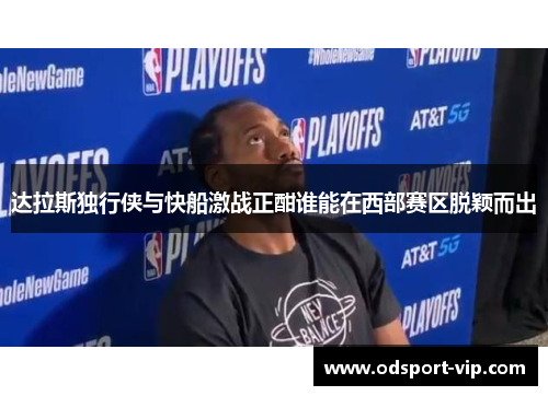 达拉斯独行侠与快船激战正酣谁能在西部赛区脱颖而出