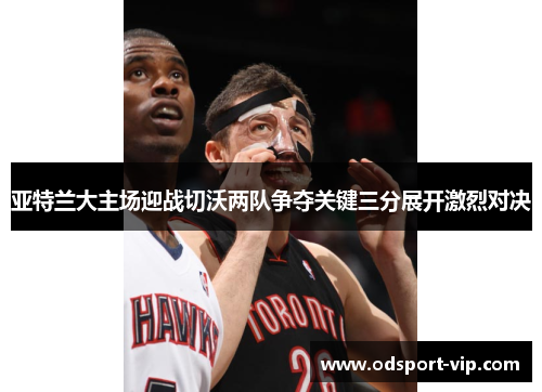 亚特兰大主场迎战切沃两队争夺关键三分展开激烈对决
