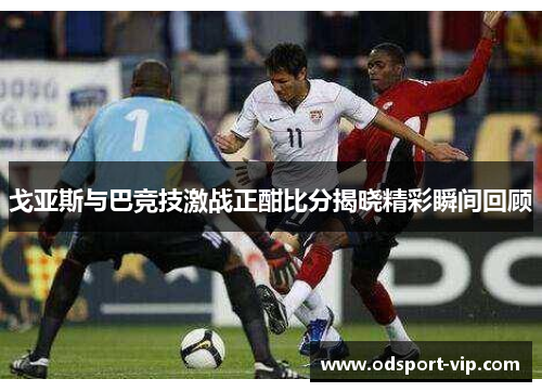 戈亚斯与巴竞技激战正酣比分揭晓精彩瞬间回顾